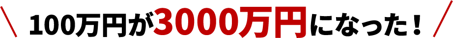 100万円が3000万円になった！