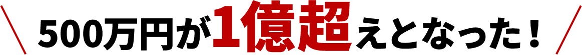 500万円が1億超えとなった！