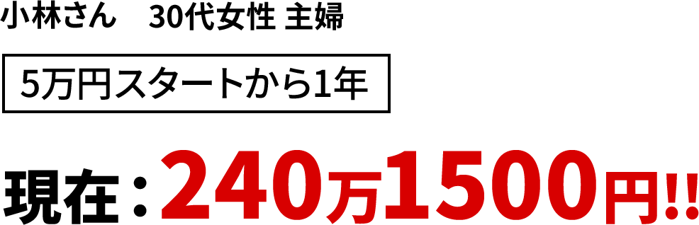 小林さん30代女性 主婦 5万円スタートから1年　現在：240万1500円!!