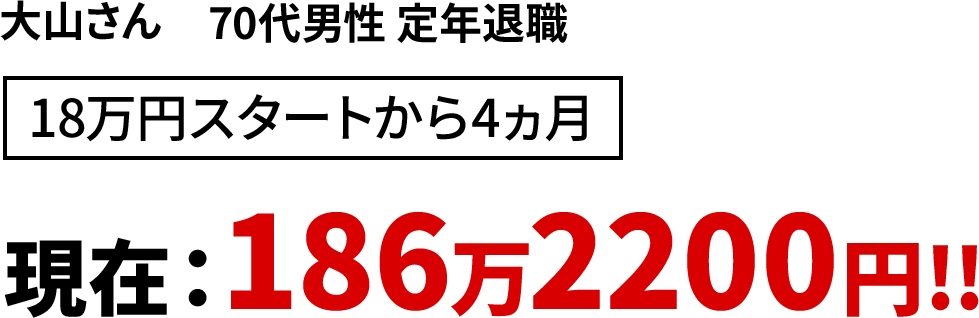 大山さん 70代男性 定年退職 18万円スタートから4ヵ月 現在：186万2200円!!