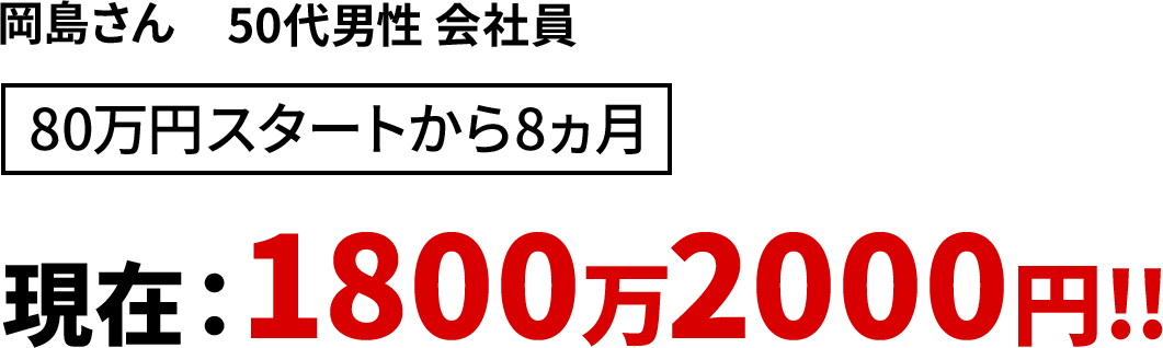 岡島さん 50代男性 会社員 80万円スタートから8ヵ月　現在：1800万2000円!!