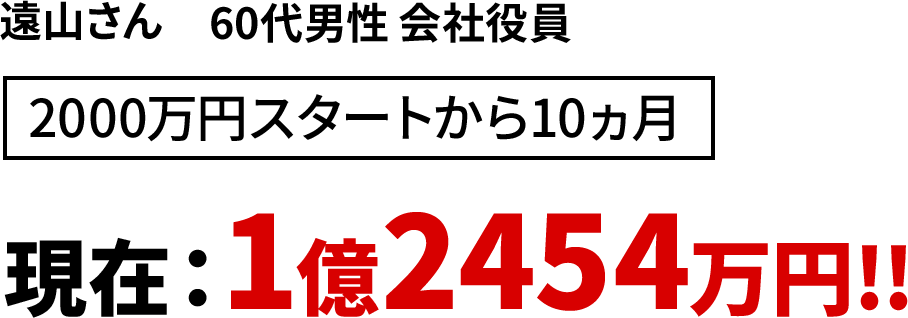 遠山さん 60代男性 会社役員 2000万円スタートから10ヵ月　現在：1億2454万円!!