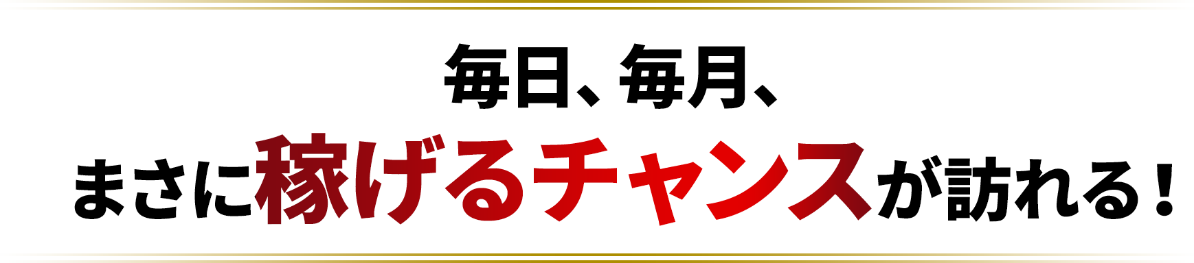 毎日、毎月、まさに稼げるチャンスが訪れる！