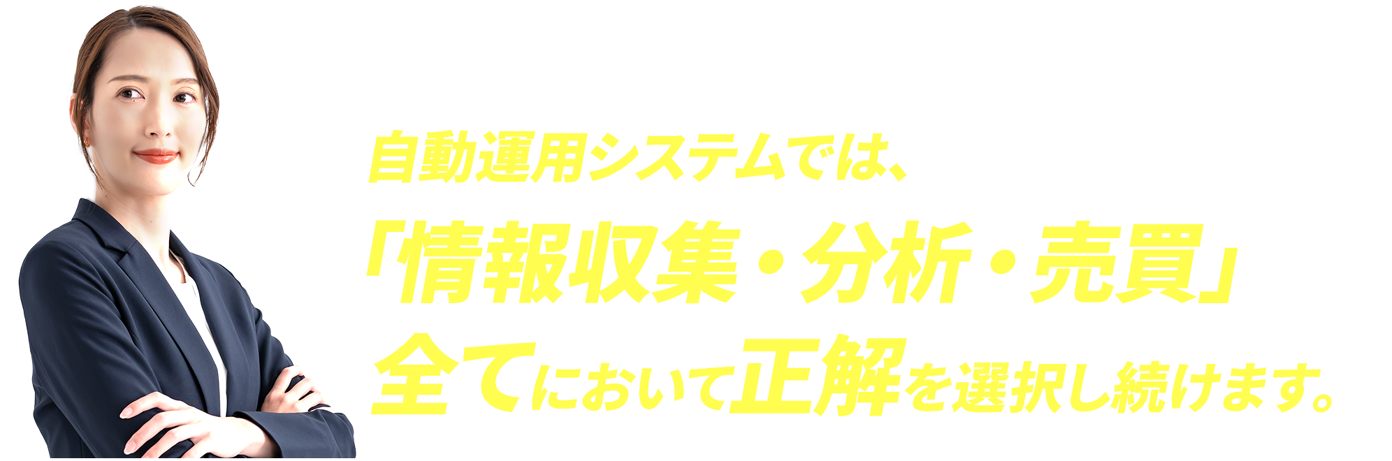 自動運用システムでは、「情報収集・分析・売買」全てにおいて正解を選択し続けます。