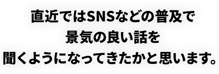 直近ではSNSなどの普及で景気の良い話を聞くようになってきたかと思います。