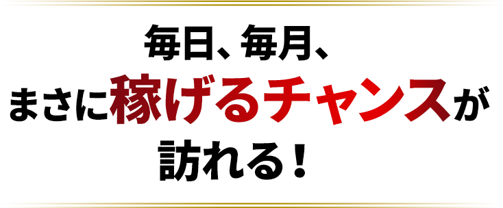 毎日、毎月、まさに稼げるチャンスが訪れる！