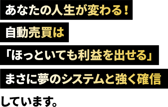 あなたの人生が変わる！自動売買は「ほっといても利益を出せる」まさに夢のシステムと強く確信しています。